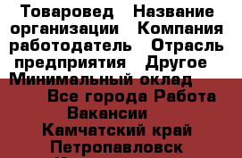 Товаровед › Название организации ­ Компания-работодатель › Отрасль предприятия ­ Другое › Минимальный оклад ­ 29 500 - Все города Работа » Вакансии   . Камчатский край,Петропавловск-Камчатский г.